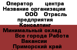 Оператор Call-центра › Название организации ­ LM Group, ООО › Отрасль предприятия ­ Консалтинг › Минимальный оклад ­ 27 000 - Все города Работа » Вакансии   . Приморский край,Уссурийский г. о. 